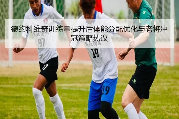 德约科维奇训练量提升后体能分配优化与老将冲冠策略热议